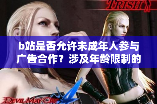 b站是否允许未成年人参与广告合作？涉及年龄限制的b站广告政策解析