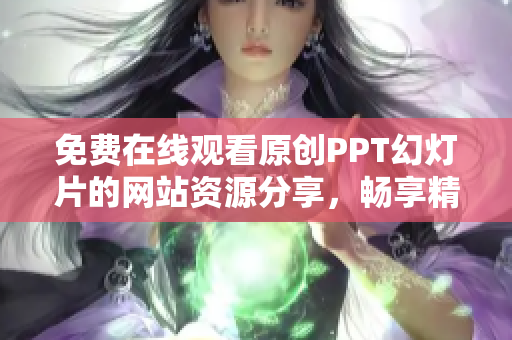 免费在线观看原创PPT幻灯片的网站资源分享，畅享精美成品幻灯片，提升演示效果