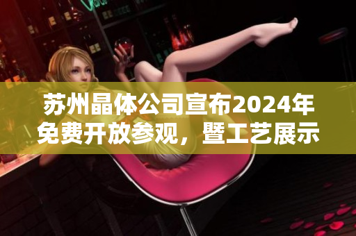 苏州晶体公司宣布2024年免费开放参观，暨工艺展示活动启动