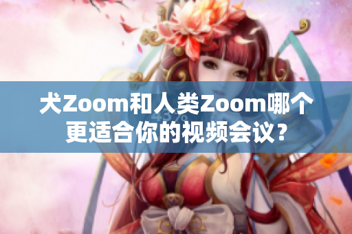 犬Zoom和人类Zoom哪个更适合你的视频会议？