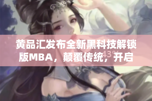 黄品汇发布全新黑科技解锁版MBA，颠覆传统，开启商业智慧新时代