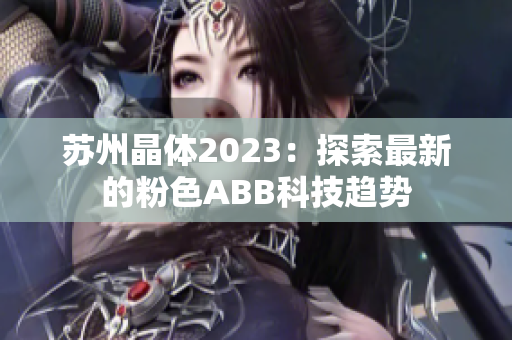 苏州晶体2023：探索最新的粉色ABB科技趋势