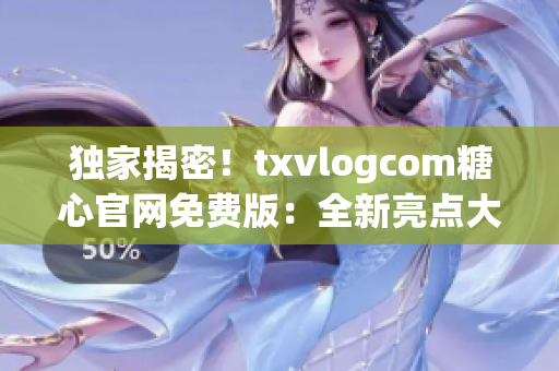 独家揭密！txvlogcom糖心官网免费版：全新亮点大揭秘