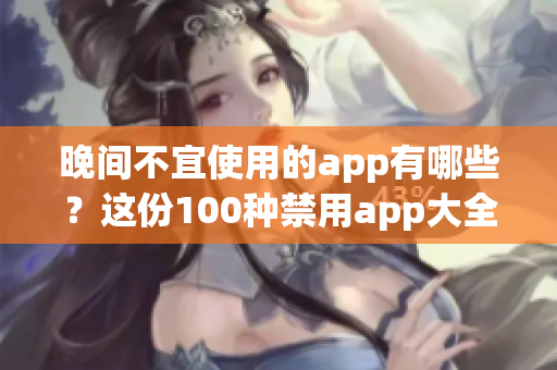 晚间不宜使用的app有哪些？这份100种禁用app大全告诉你