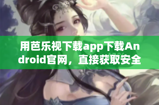 用芭乐视下载app下载Android官网，直接获取安全适配版本