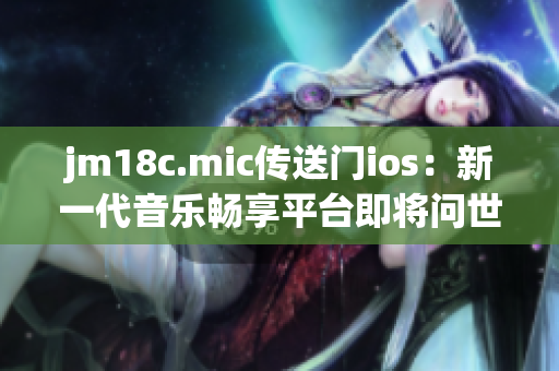 jm18c.mic传送门ios：新一代音乐畅享平台即将问世