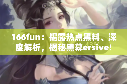 166fun：揭露热点黑料、深度解析，揭秘黑幕ersive!