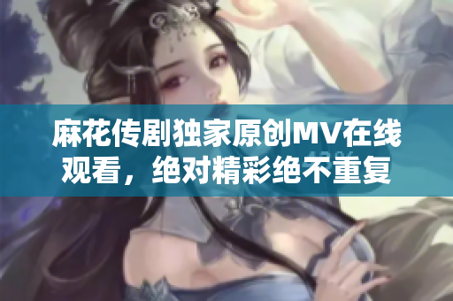 麻花传剧独家原创MV在线观看，绝对精彩绝不重复