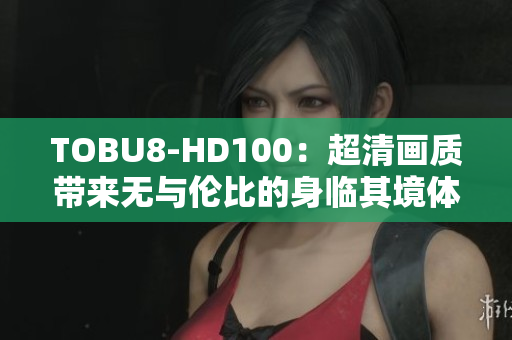 TOBU8-HD100：超清画质带来无与伦比的身临其境体验