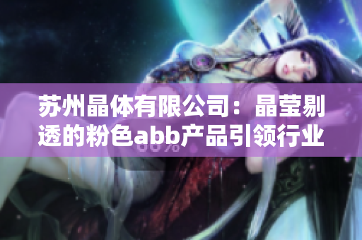 苏州晶体有限公司：晶莹剔透的粉色abb产品引领行业潮流