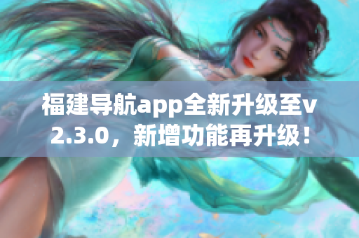 福建导航app全新升级至v2.3.0，新增功能再升级！