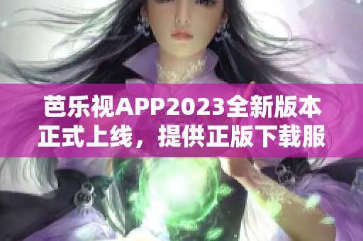 芭乐视APP2023全新版本正式上线，提供正版下载服务