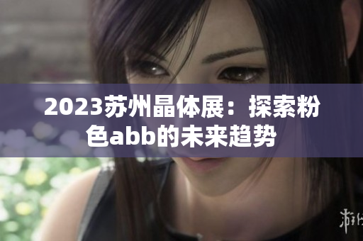 2023苏州晶体展：探索粉色abb的未来趋势