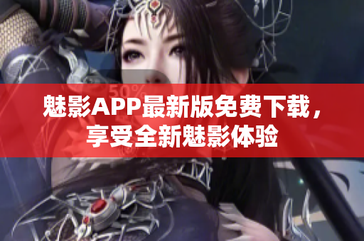 魅影APP最新版免费下载，享受全新魅影体验