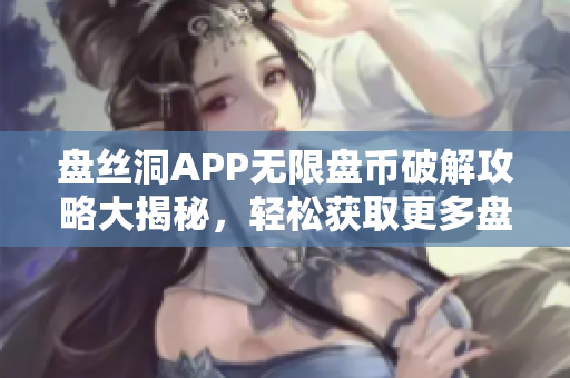 盘丝洞APP无限盘币破解攻略大揭秘，轻松获取更多盘币技巧分享