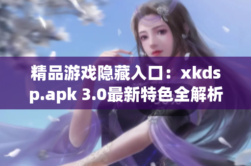 精品游戏隐藏入口：xkdsp.apk 3.0最新特色全解析