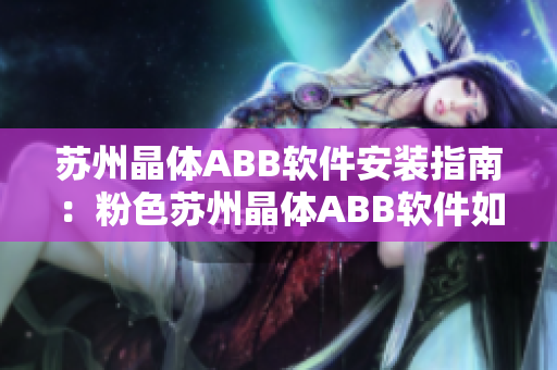 苏州晶体ABB软件安装指南：粉色苏州晶体ABB软件如何正确安装及使用？