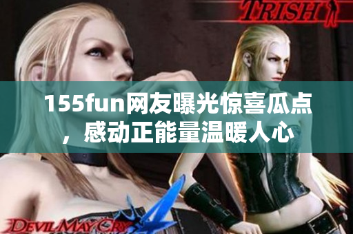 155fun网友曝光惊喜瓜点，感动正能量温暖人心