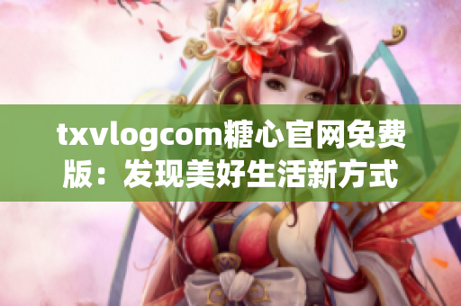 txvlogcom糖心官网免费版：发现美好生活新方式