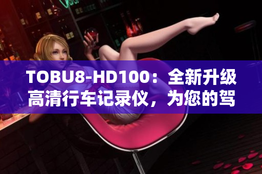 TOBU8-HD100：全新升级高清行车记录仪，为您的驾驶安全保驾护航