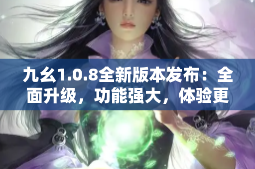 九幺1.0.8全新版本发布：全面升级，功能强大，体验更优！