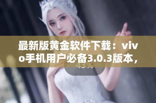 最新版黄金软件下载：vivo手机用户必备3.0.3版本，功能强大实用，操作简便快捷