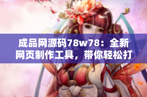 成品网源码78w78：全新网页制作工具，带你轻松打造个性化网站