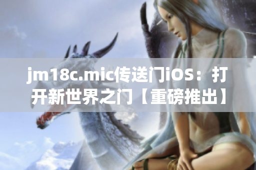 jm18c.mic传送门iOS：打开新世界之门【重磅推出】