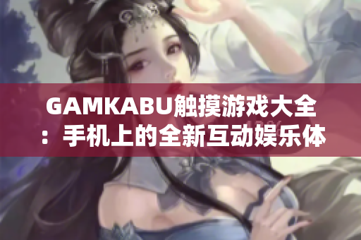 GAMKABU触摸游戏大全：手机上的全新互动娱乐体验