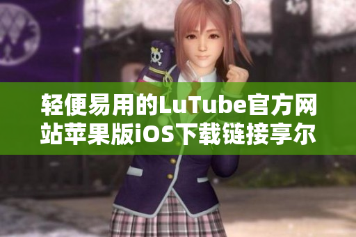 轻便易用的LuTube官方网站苹果版iOS下载链接享尔轻松自在