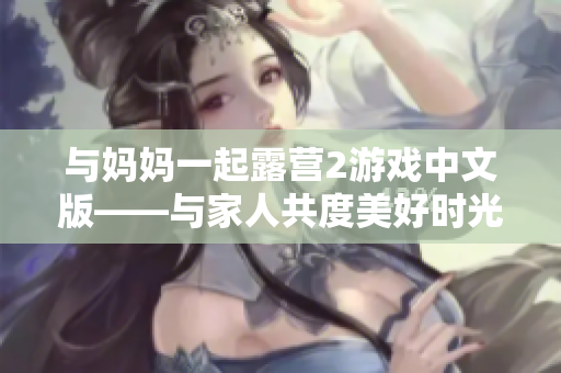 与妈妈一起露营2游戏中文版——与家人共度美好时光