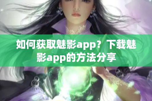 如何获取魅影app？下载魅影app的方法分享