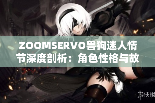 ZOOMSERVO兽狗迷人情节深度剖析：角色性格与故事发展揭秘