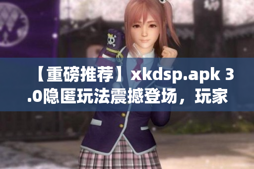 【重磅推荐】xkdsp.apk 3.0隐匿玩法震撼登场，玩家最爱的特色游戏还原！