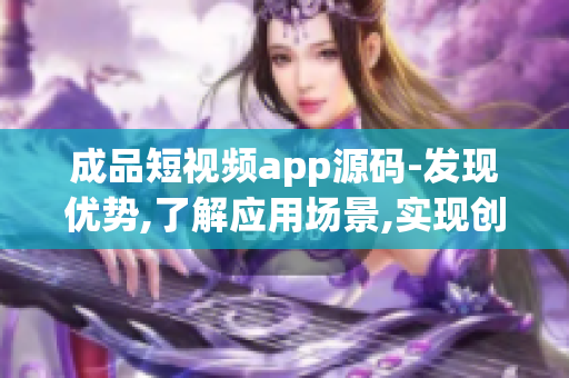 成品短视频app源码-发现优势,了解应用场景,实现创新功能