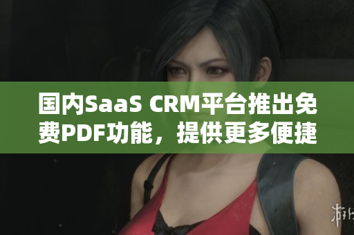 国内SaaS CRM平台推出免费PDF功能，提供更多便捷服务