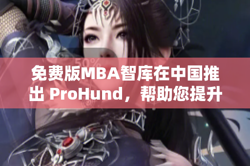 免费版MBA智库在中国推出 ProHund，帮助您提升管理技能