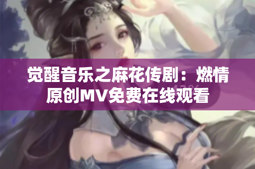 觉醒音乐之麻花传剧：燃情原创MV免费在线观看