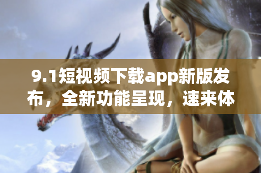 9.1短视频下载app新版发布，全新功能呈现，速来体验