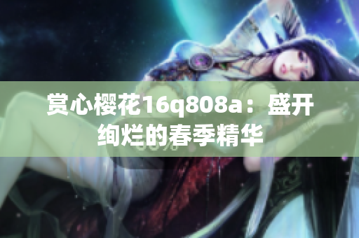 赏心樱花16q808a：盛开绚烂的春季精华