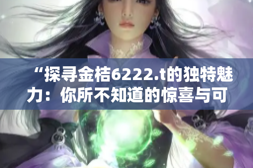 “探寻金桔6222.t的独特魅力：你所不知道的惊喜与可能”