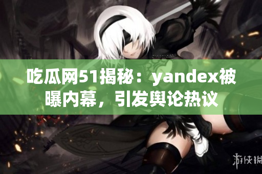 吃瓜网51揭秘：yandex被曝内幕，引发舆论热议