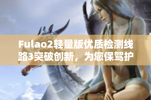 Fulao2轻量版优质检测线路3突破创新，为您保驾护航