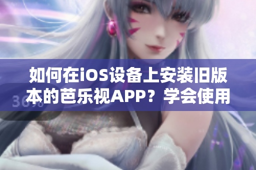 如何在iOS设备上安装旧版本的芭乐视APP？学会使用简单方法解决下载和安装问题！