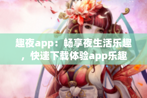 趣夜app：畅享夜生活乐趣，快速下载体验app乐趣