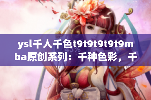 ysl千人千色t9t9t9t9t9mba原创系列：千种色彩，千人千面，打造个性时尚风尚