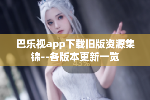 巴乐视app下载旧版资源集锦--各版本更新一览