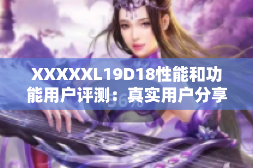 XXXXXL19D18性能和功能用户评测：真实用户分享使用体验