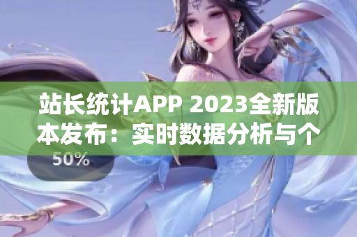 站长统计APP 2023全新版本发布：实时数据分析与个性化定制功能全面升级