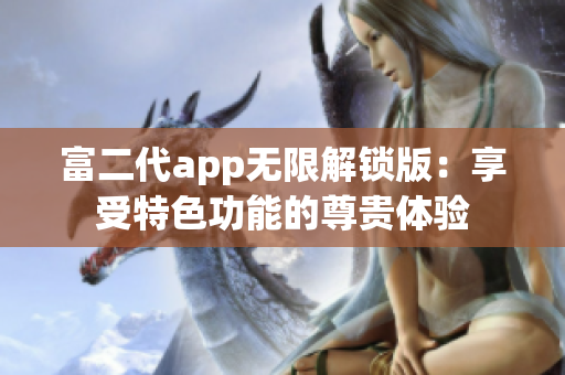 富二代app无限解锁版：享受特色功能的尊贵体验